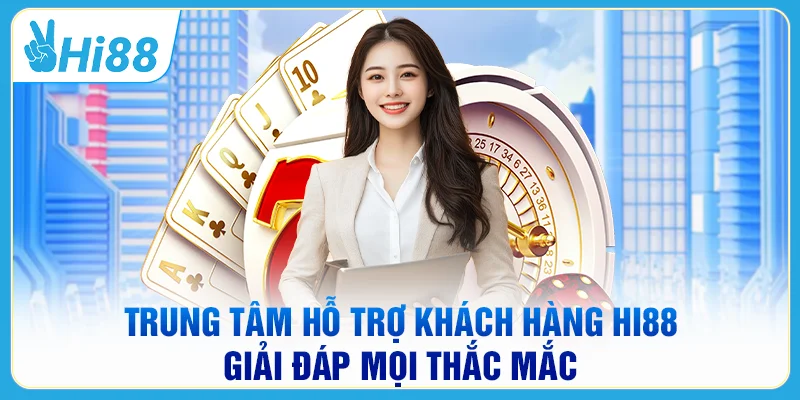 Trung tâm hỗ trợ khách hàng HI88 giải đáp mọi thắc mắc